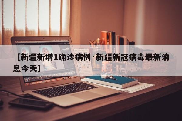 【新疆新增1确诊病例·新疆新冠病毒最新消息今天】