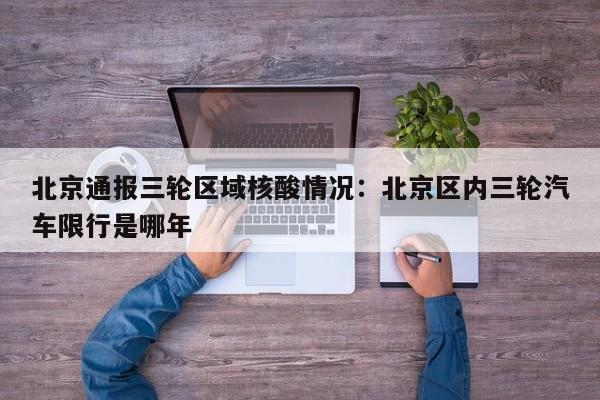 北京通报三轮区域核酸情况：北京区内三轮汽车限行是哪年