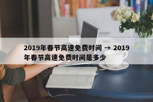2019年春节高速免费时间 → 2019年春节高速免费时间是多少