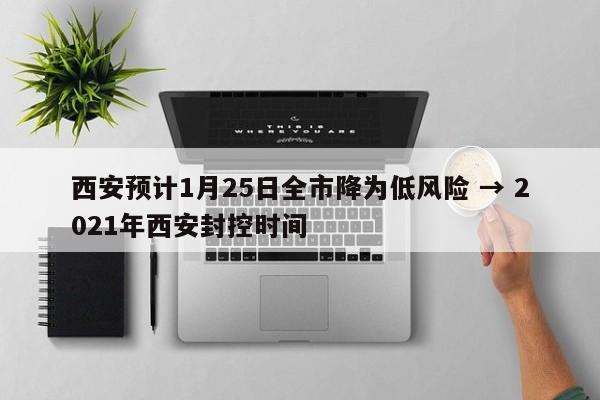 西安预计1月25日全市降为低风险 → 2021年西安封控时间