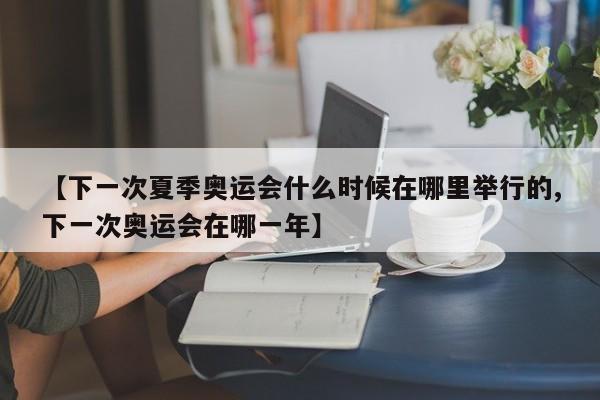 【下一次夏季奥运会什么时候在哪里举行的,下一次奥运会在哪一年】