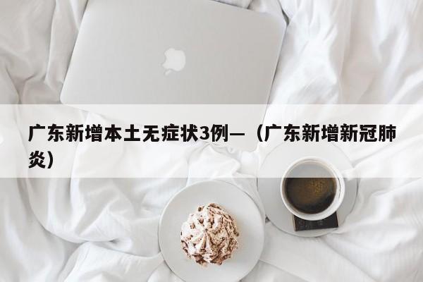 广东新增本土无症状3例—（广东新增新冠肺炎）