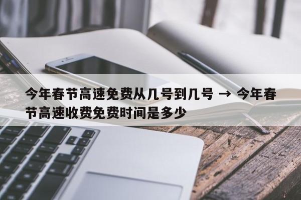 今年春节高速免费从几号到几号 → 今年春节高速收费免费时间是多少