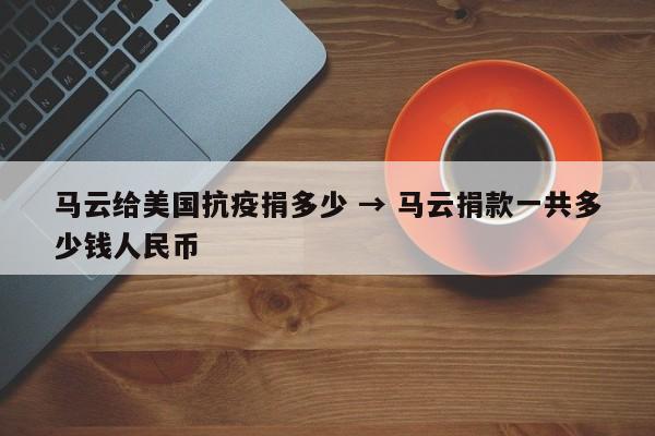 马云给美国抗疫捐多少 → 马云捐款一共多少钱人民币