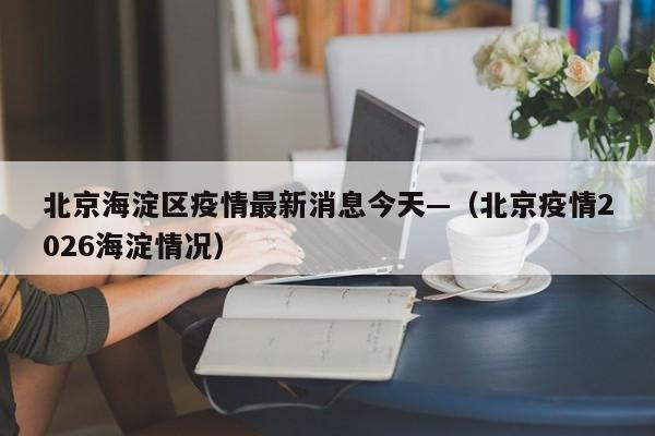 北京海淀区疫情最新消息今天—（北京疫情2026海淀情况）