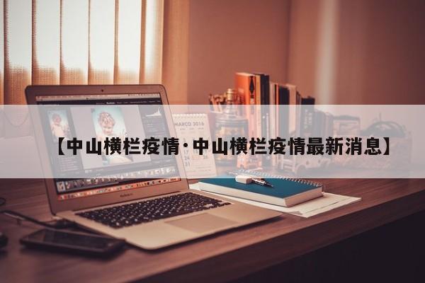 【中山横栏疫情·中山横栏疫情最新消息】