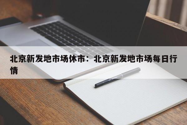 北京新发地市场休市：北京新发地市场每日行情