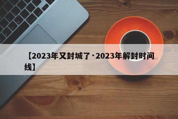 【2023年又封城了·2023年解封时间线】