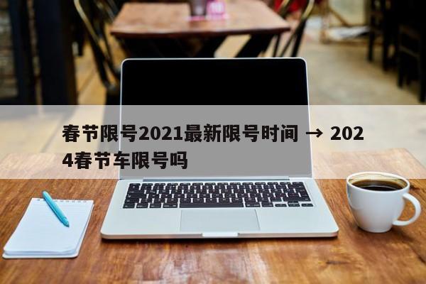 春节限号2021最新限号时间 → 2024春节车限号吗