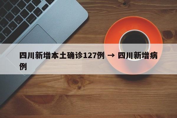 四川新增本土确诊127例 → 四川新增病例