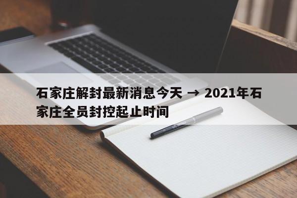 石家庄解封最新消息今天 → 2021年石家庄全员封控起止时间