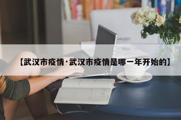 【武汉市疫情·武汉市疫情是哪一年开始的】
