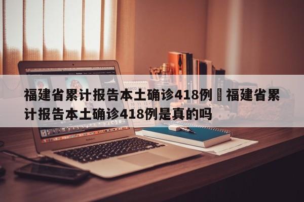 福建省累计报告本土确诊418例›福建省累计报告本土确诊418例是真的吗