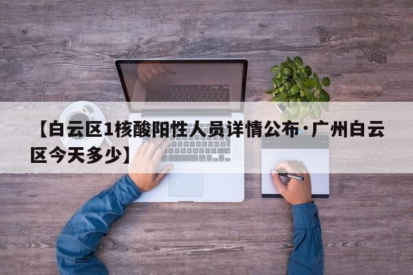 【白云区1核酸阳性人员详情公布·广州白云区今天多少】