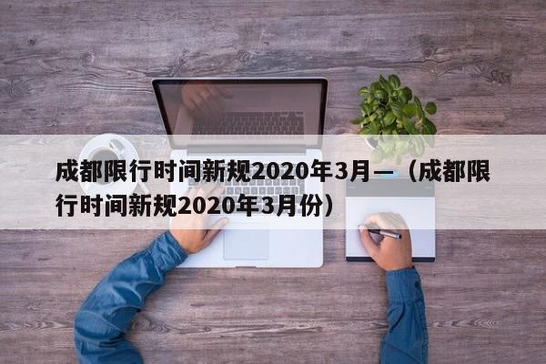 成都限行时间新规2020年3月—（成都限行时间新规2020年3月份）