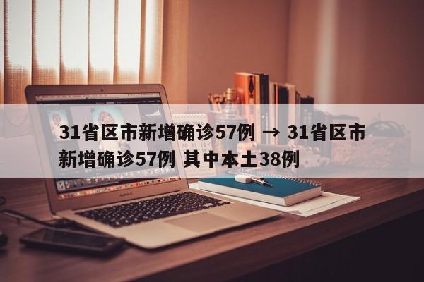 31省区市新增确诊57例 → 31省区市新增确诊57例 其中本土38例