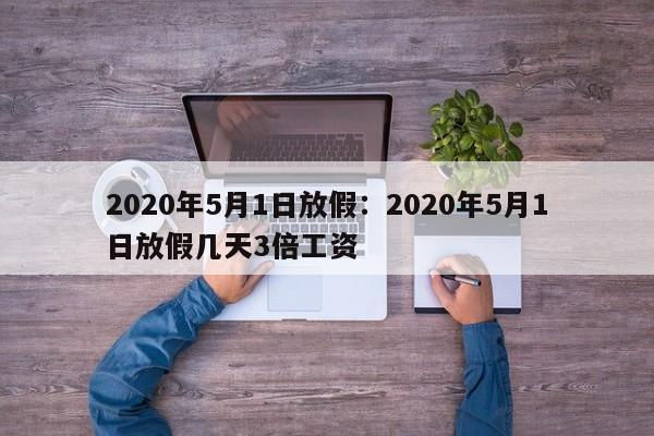 2020年5月1日放假：2020年5月1日放假几天3倍工资