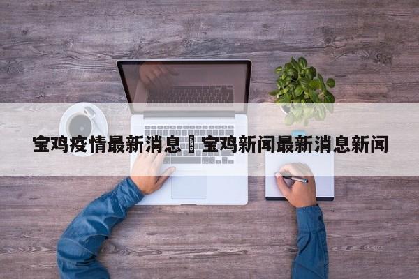 宝鸡疫情最新消息›宝鸡新闻最新消息新闻