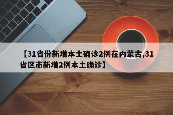 【31省份新增本土确诊2例在内蒙古,31省区市新增2例本土确诊】