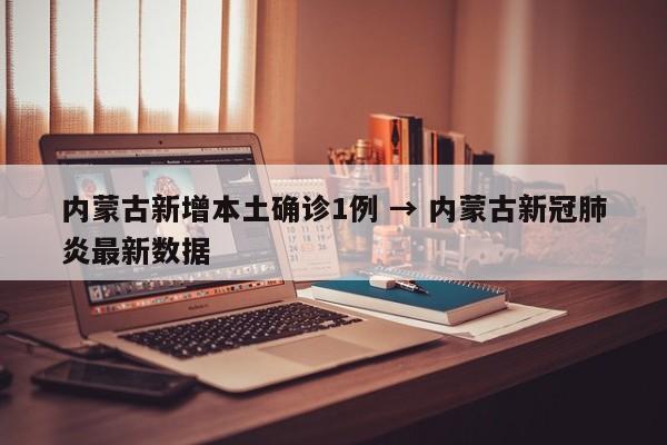 内蒙古新增本土确诊1例 → 内蒙古新冠肺炎最新数据