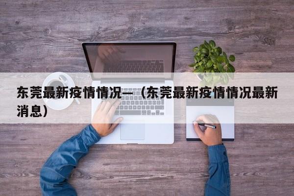 东莞最新疫情情况—（东莞最新疫情情况最新消息）