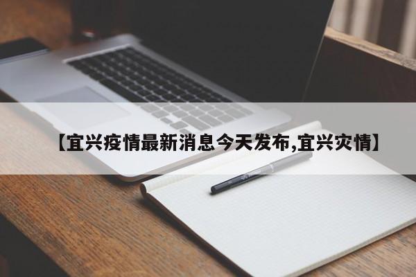 【宜兴疫情最新消息今天发布,宜兴灾情】