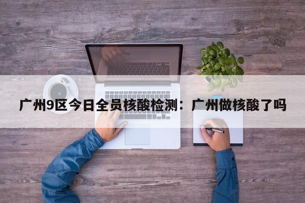 广州9区今日全员核酸检测：广州做核酸了吗