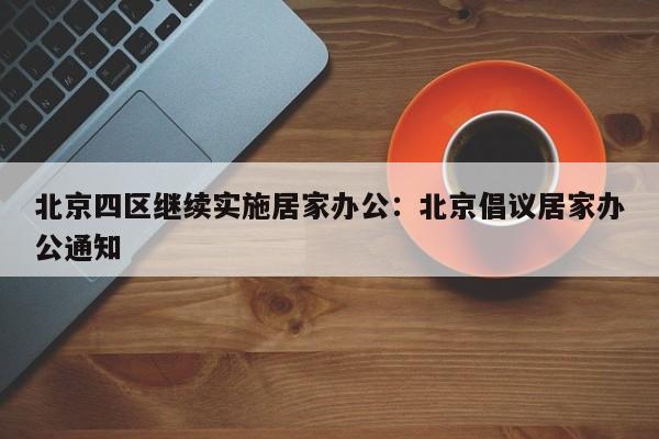 北京四区继续实施居家办公:北京倡议居家办公通知