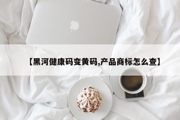 【黑河健康码变黄码,产品商标怎么查】