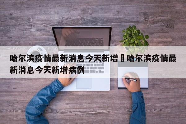 哈尔滨疫情最新消息今天新增›哈尔滨疫情最新消息今天新增病例