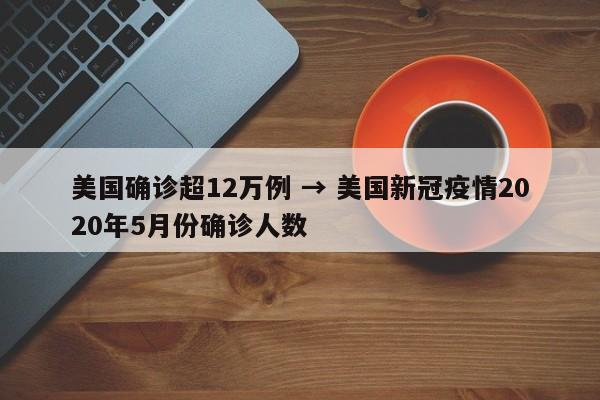 美国确诊超12万例 → 美国新冠疫情2020年5月份确诊人数