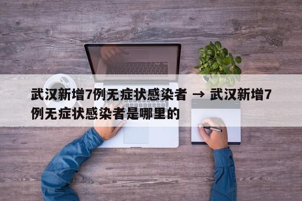武汉新增7例无症状感染者 → 武汉新增7例无症状感染者是哪里的