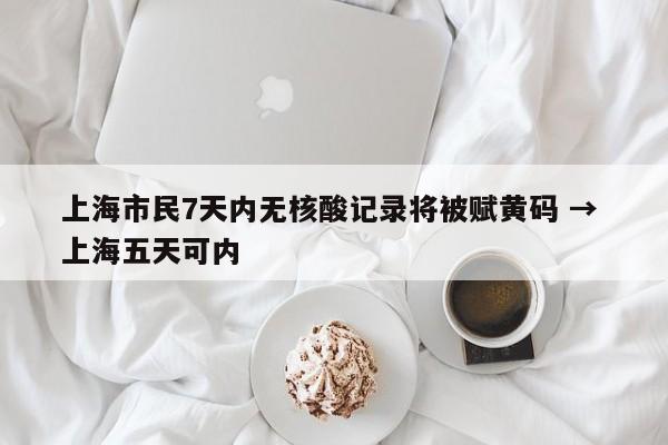 上海市民7天内无核酸记录将被赋黄码 → 上海五天可内