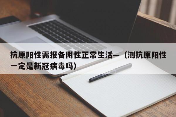抗原阳性需报备阴性正常生活—（测抗原阳性一定是新冠病毒吗）