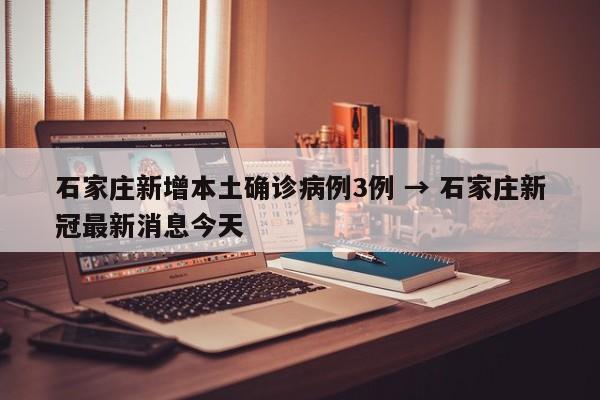 石家庄新增本土确诊病例3例 → 石家庄新冠最新消息今天