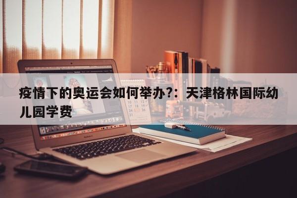疫情下的奥运会如何举办?：天津格林国际幼儿园学费