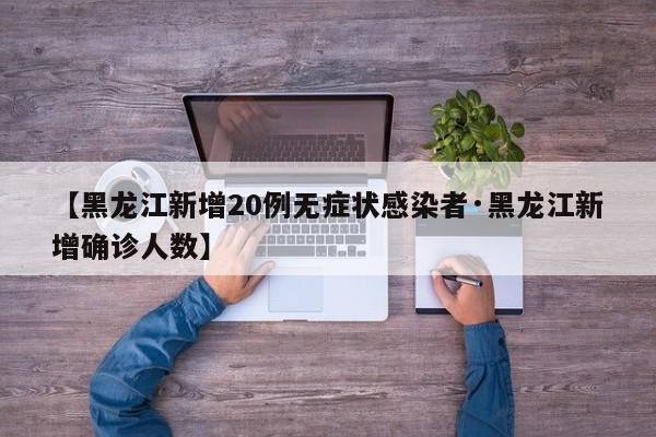 【黑龙江新增20例无症状感染者·黑龙江新增确诊人数】