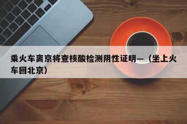 乘火车离京将查核酸检测阴性证明—（坐上火车回北京）