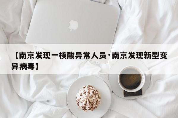 【南京发现一核酸异常人员·南京发现新型变异病毒】