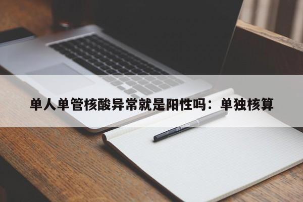单人单管核酸异常就是阳性吗：单独核算