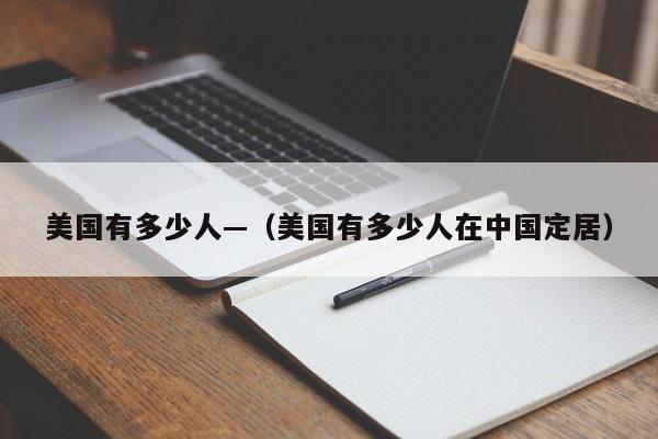美国有多少人—（美国有多少人在中国定居）