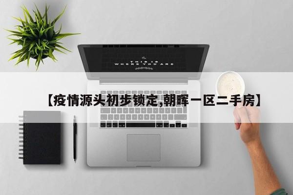【疫情源头初步锁定,朝晖一区二手房】