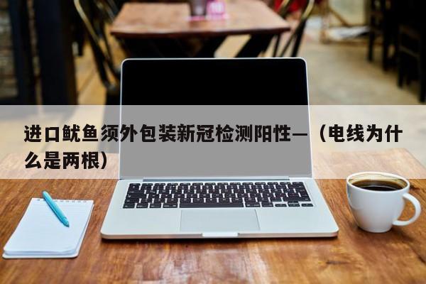 进口鱿鱼须外包装新冠检测阳性—（电线为什么是两根）