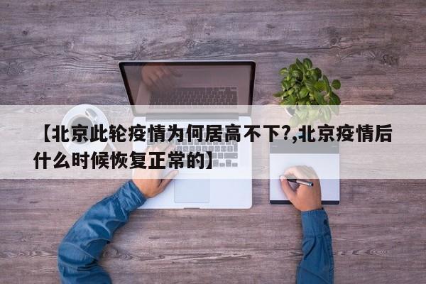 【北京此轮疫情为何居高不下?,北京疫情后什么时候恢复正常的】