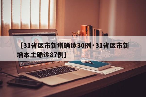 【31省区市新增确诊30例·31省区市新增本土确诊87例】