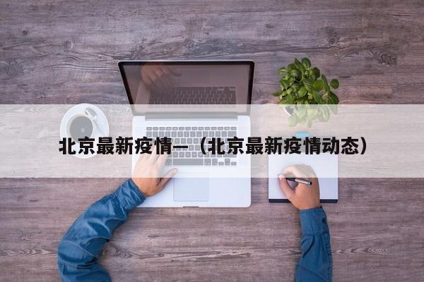 北京最新疫情—（北京最新疫情动态）