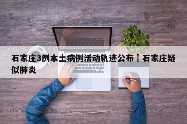 石家庄3例本土病例活动轨迹公布›石家庄疑似肺炎
