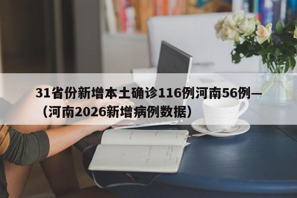 31省份新增本土确诊116例河南56例—(河南2026新增病例数据)