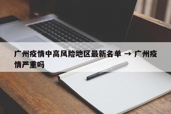 广州疫情中高风险地区最新名单 → 广州疫情严重吗