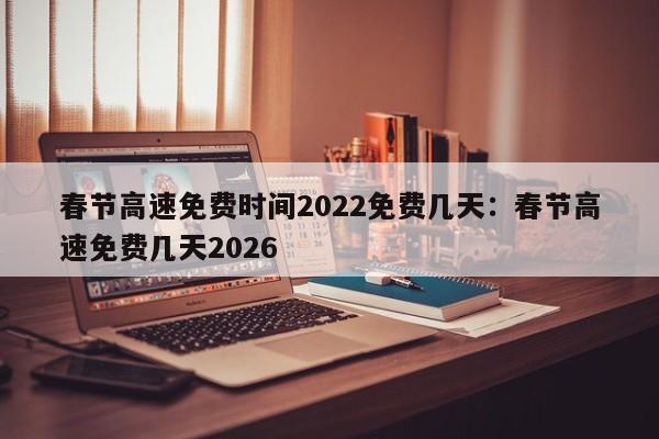 春节高速免费时间2022免费几天：春节高速免费几天2026